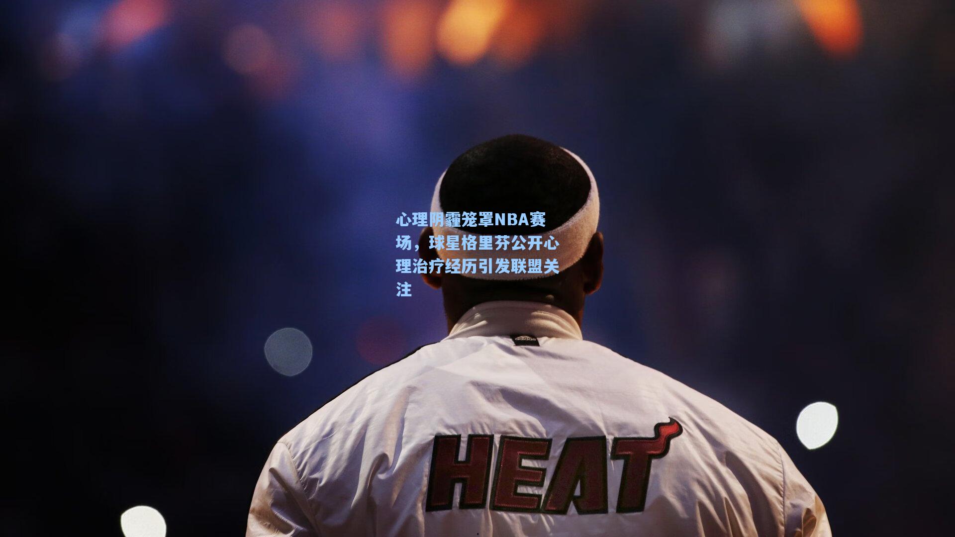 心理阴霾笼罩NBA赛场，球星格里芬公开心理治疗经历引发联盟关注