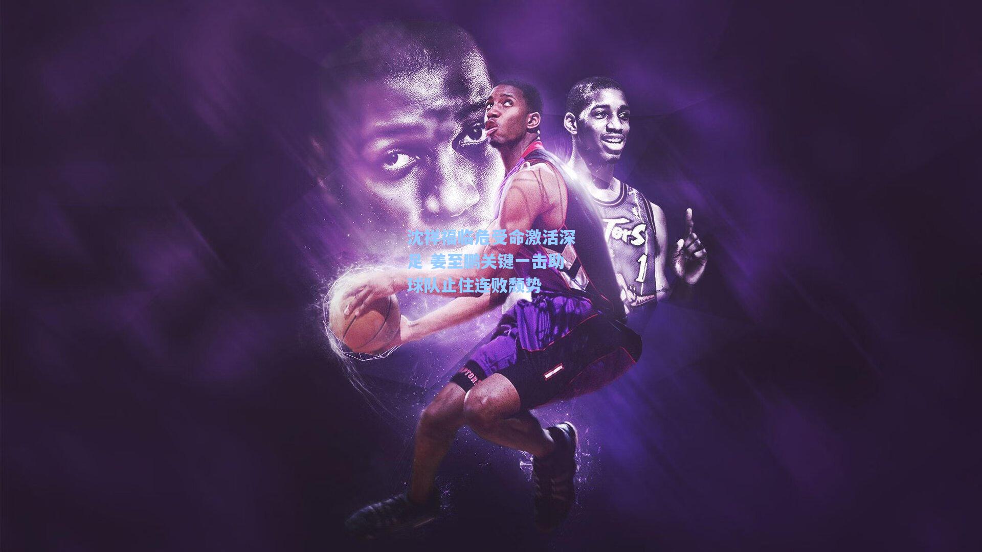 沈祥福临危受命激活深足 姜至鹏关键一击助球队止住连败颓势