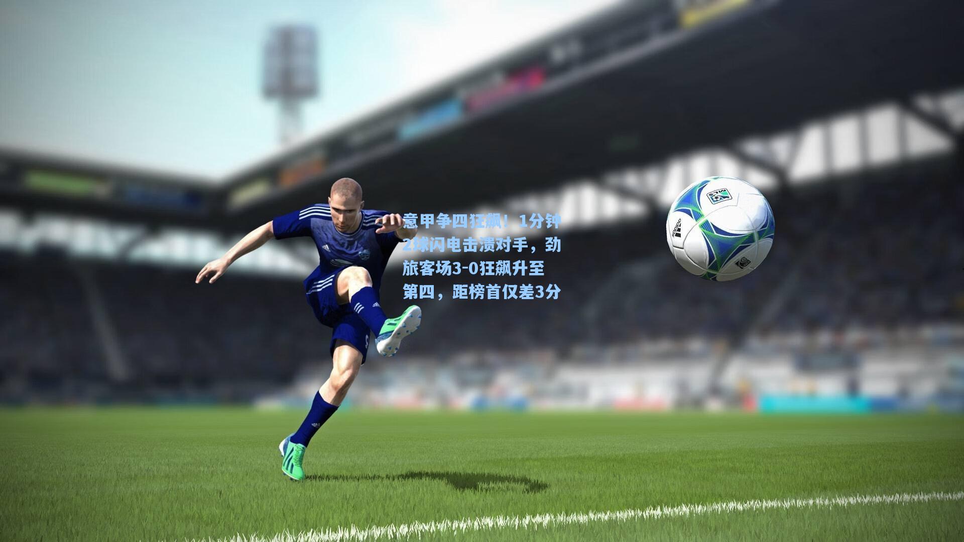 意甲争四狂飙！1分钟2球闪电击溃对手，劲旅客场3-0狂飙升至第四，距榜首仅差3分