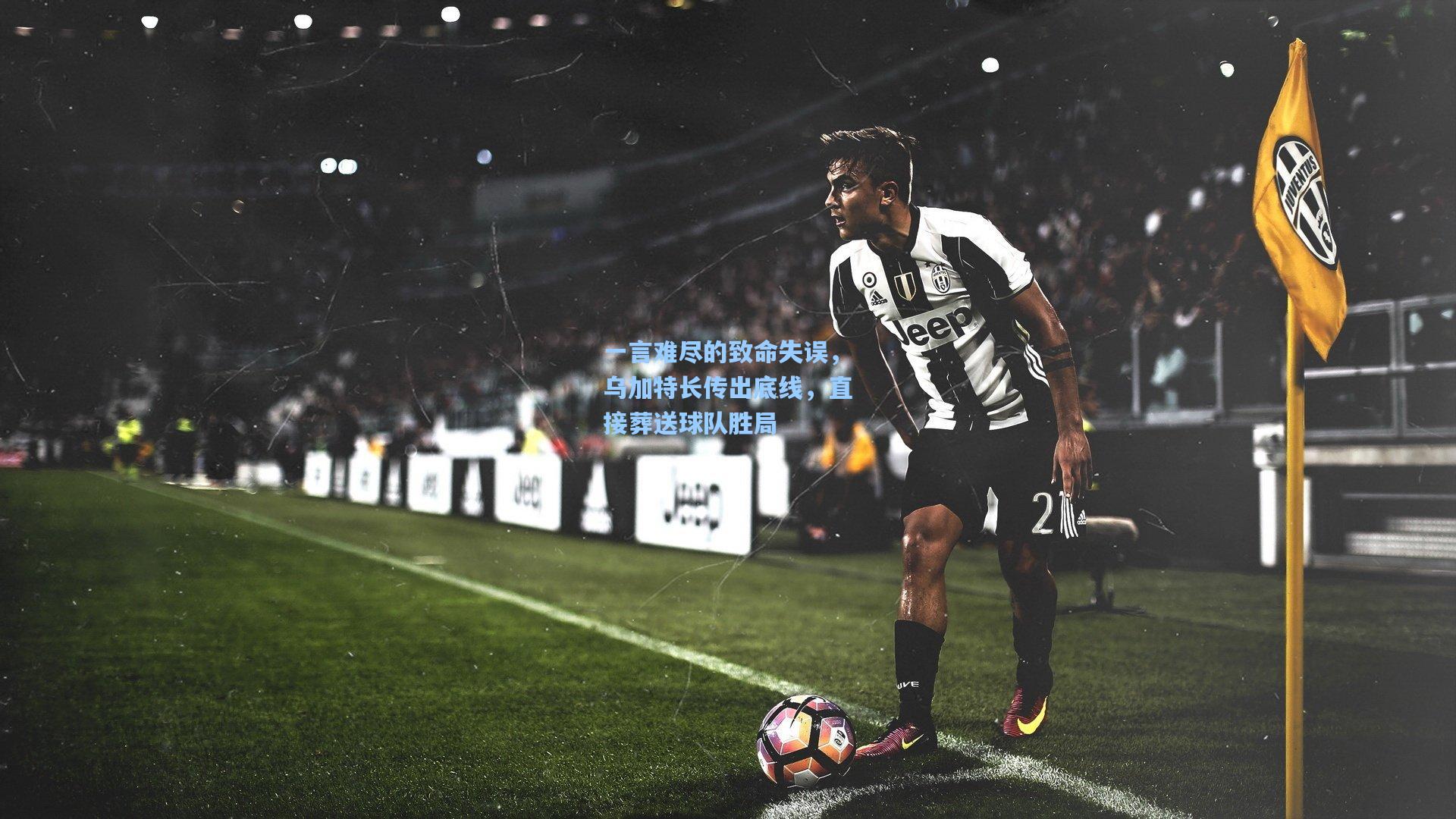 一言难尽的致命失误，乌加特长传出底线，直接葬送球队胜局