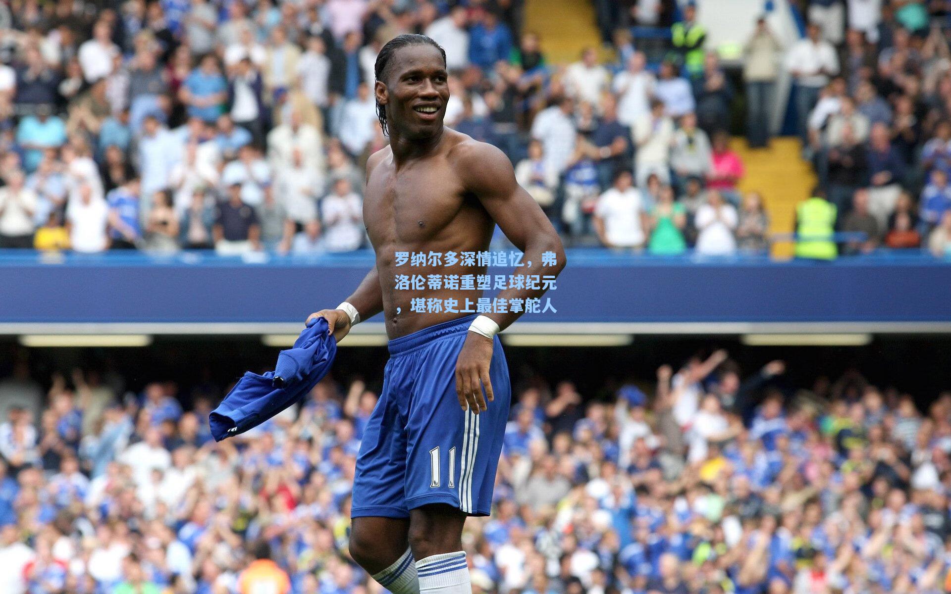 罗纳尔多深情追忆，弗洛伦蒂诺重塑足球纪元，堪称史上最佳掌舵人